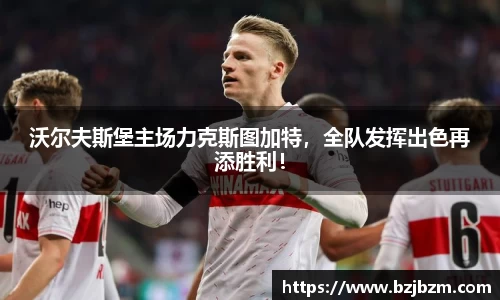 沃尔夫斯堡主场力克斯图加特，全队发挥出色再添胜利！