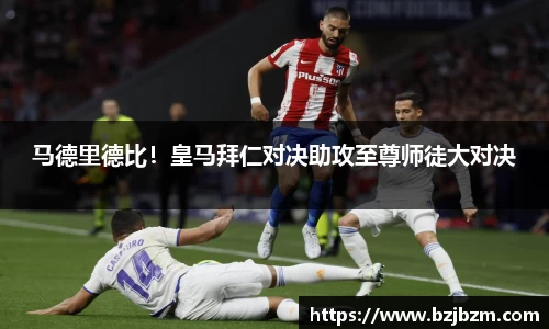 马德里德比！皇马拜仁对决助攻至尊师徒大对决