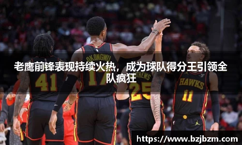 老鹰前锋表现持续火热，成为球队得分王引领全队疯狂