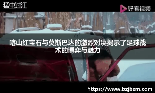 喀山红宝石与莫斯巴达的激烈对决揭示了足球战术的博弈与魅力