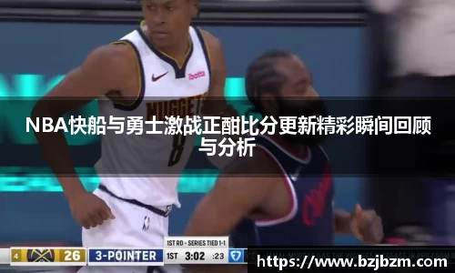 NBA快船与勇士激战正酣比分更新精彩瞬间回顾与分析