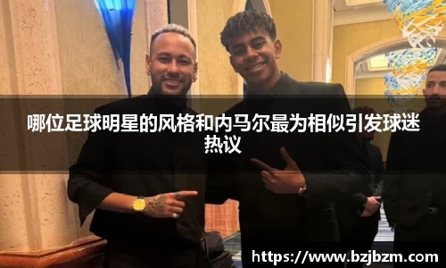 哪位足球明星的风格和内马尔最为相似引发球迷热议